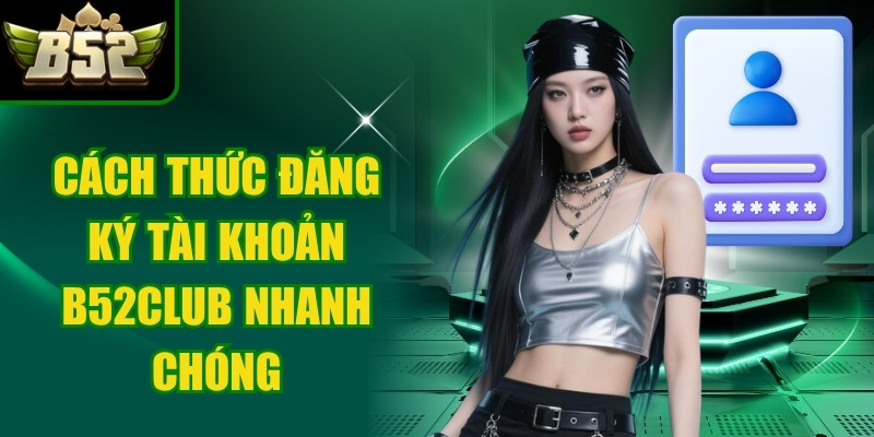Cách thức đăng ký tài khoản B52Club chính thức, nhanh chóng