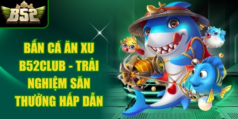 Bắn cá ăn xu b52club