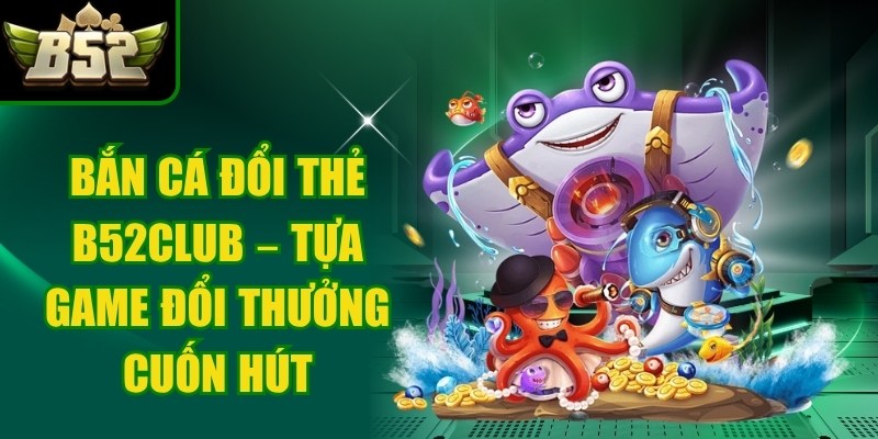 Bắn Cá Đổi Thẻ B52club